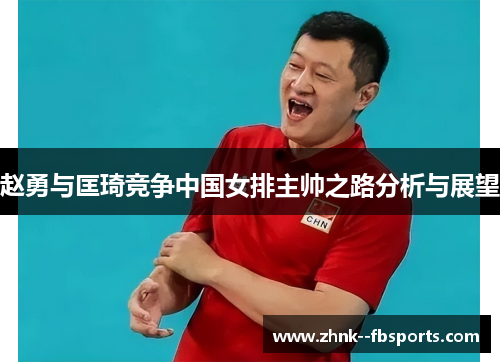 赵勇与匡琦竞争中国女排主帅之路分析与展望 赵勇与匡琦竞争中国女排主帅之路分析与展望