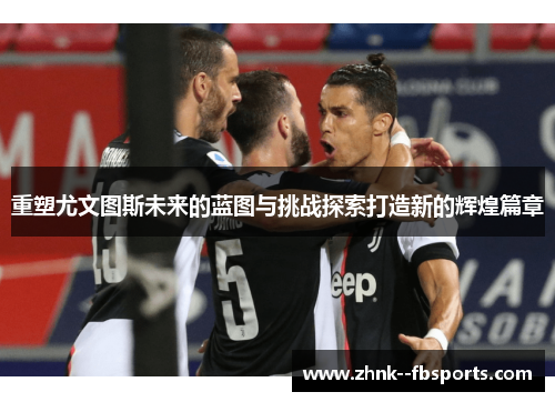 重塑尤文图斯未来的蓝图与挑战探索打造新的辉煌篇章 重塑尤文图斯未来的蓝图与挑战探索打造新的辉煌篇章