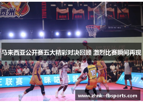 马来西亚公开赛五大精彩对决回顾 激烈比赛瞬间再现 马来西亚公开赛五大精彩对决回顾 激烈比赛瞬间再现
