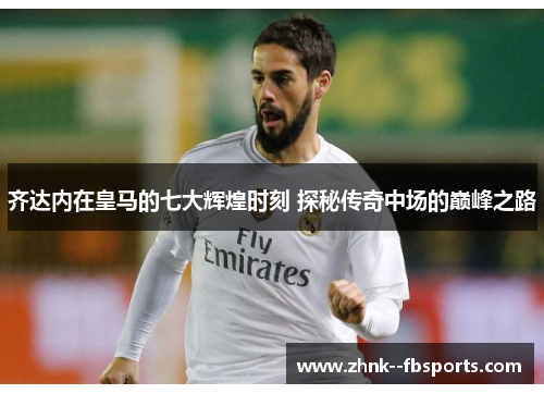 齐达内在皇马的七大辉煌时刻 探秘传奇中场的巅峰之路